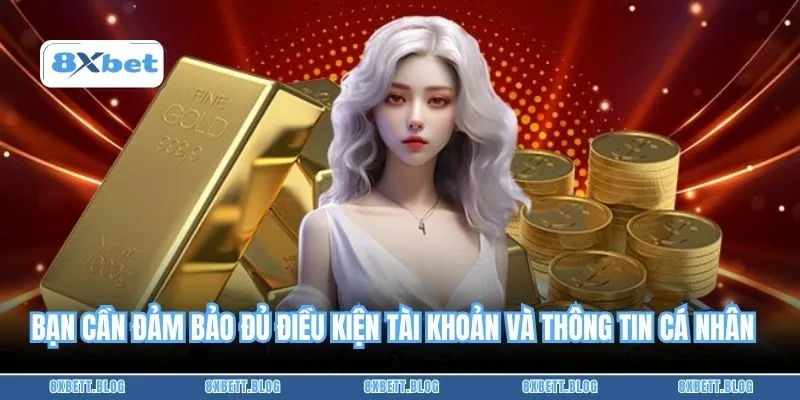 Bạn cần đảm bảo đủ điều kiện tài khoản và thông tin cá nhân